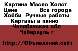 Картина Масло Холст › Цена ­ 7 000 - Все города Хобби. Ручные работы » Картины и панно   . Челябинская обл.,Чебаркуль г.